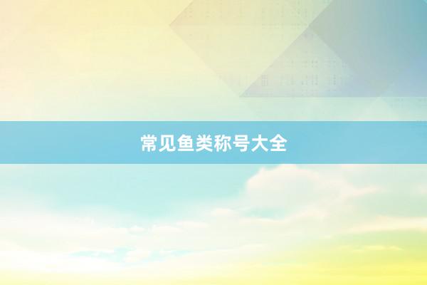 常见鱼类称号大全
